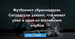 Футболист «Краснодара» Сигурдссон заявил, что может уйти в один из английских клубов