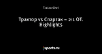 Трактор vs Спартак – 2:1 ОТ. Highlights
