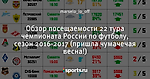 Обзор посещаемости 22 тура чемпионата России по футболу, сезон 2016-2017 (пришла чумачечая весна!)