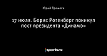 17 июля. Борис Ротенберг покинул пост президента «Динамо»