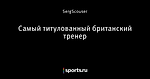 Самый титулованный британский тренер