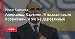 Александр Карелин: Я плакал после поражений. Я же не деревянный