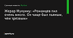 «Романцев пил очень много. Он чаще был пьяным, чем трезвым», сообщает Жерар Мукунку - Футбол - Sports.ru