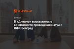 В «Динамо» высказались о возможности проведения матча с ОФК Белград