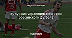 25 лучших украинцев в истории российского футбола