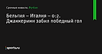 Джаккерини забил победный гол, Бельгия – Италия – 0:2 - Футбол - Sports.ru