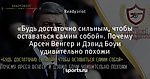 «Будь достаточно сильным, чтобы оставаться самим собой». Почему Арсен Венгер и Дэвид Боуи удивительно похожи