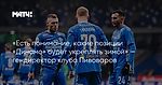 «Есть понимание, какие позиции «Динамо» будет укреплять зимой» — гендиректор клуба Пивоваров