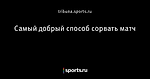 Самый добрый способ сорвать матч