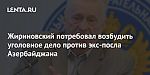 Жириновский потребовал возбудить уголовное дело против экс-посла Азербайджана