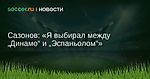 Сазонов: Я выбирал между Динамо и Эспаньолом