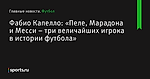 «Пеле, Марадона и Месси – три величайших игрока в истории футбола», сообщает Фабио Капелло - Футбол - Sports.ru