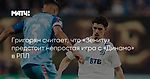 Григорян считает, что «Зениту» предстоит непростая игра с «Динамо» в РПЛ