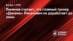 Пименов считает, что главный тренер «Динамо» Йоканович не доработает до зимы