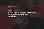 Конте может сменить Аллегри на посту главного тренера «Ювентуса»