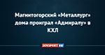Магнитогорский «Металлург» дома проиграл «Адмиралу» в КХЛ