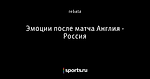 Эмоции после матча Англия - Россия