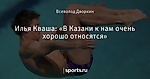 Илья Кваша: «В Казани к нам очень хорошо относятся»
