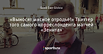 «Выносят мясное отродье!» Твиттер того самого корреспондента матчей «Зенита»