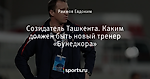 Созидатель Ташкента. Каким должен быть новый тренер «Бунедкора»