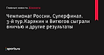 Чемпионат России. Суперфинал. 3-й тур.Карякин и Витюгов сыграли вничью и другие результаты - Шахматы - Sports.ru