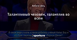 Талантливый человек, талантлив во всем