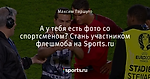 А у тебя есть фото со спортсменом? Стань участником флешмоба на Sports.ru