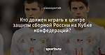 Кто должен играть в центре защиты сборной России на Кубке конфедераций?