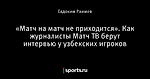 «Матч на матч не приходится». Как журналисты Матч ТВ берут интервью у узбекских игроков