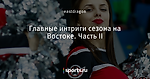 Главные интриги сезона на Востоке. Часть II