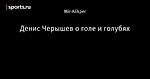 Денис Черышев о голе и голубях
