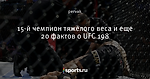 15-й чемпион тяжелого веса и еще 20 фактов о UFC 198