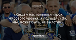 «Когда у нас появился игрок мирового уровня, я подумал: «Ок, мы, может быть, не вылетим»