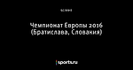 Чемпионат Европы 2016 (Братислава, Словакия)