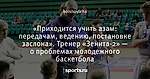 «Приходится учить азам: передачам, ведению, постановке заслона». Тренер «Зенита-2» — о проблемах молодежного баскетбола