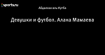 Девушки и футбол. Алана Мамаева