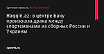 Haqqin.az: в центре Баку произошла драка между спортсменами из сборных России и Украины - Легкая атлетика - Sports.ru