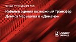 Кобелев оценил возможный трансфер Дениса Черышева в «Динамо»