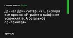 «У Шекспира все просто: «Играйте в кайф и не усложняйте. А остальное приложится», сообщает Дэниэл Дринкуотер - Футбол - Sports.ru