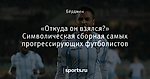 «Откуда он взялся?» Символическая сборная самых прогрессирующих футболистов - Rhythm Inside - Блоги - Sports.ru