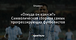 «Откуда он взялся?»  Символическая сборная самых прогрессирующих футболистов - Rhythm Inside - Блоги - Sports.ru