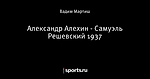 Александр Алехин - Самуэль Решевский 1937