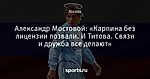 Александр Мостовой: «Карпина без лицензии позвали. И Титова. Связи и дружба все делают»