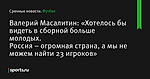 Валерий Масалитин: «Хотелось бы видеть в сборной больше молодых. Россия – огромная страна, а мы не можем найти 23 игроков»