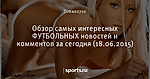 Обзор самых интересных ФУТБОЛЬНЫХ новостей и комментов за сегодня (18.06.2015) - Лучшие комментарии - Блоги - Sports.ru