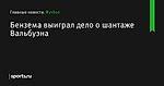 Бензема выиграл дело о шантаже Вальбуэна - Футбол - Sports.ru