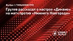 Грулев рассказал о настрое «Динамо» на матч против «Нижнего Новгорода»