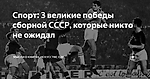 Спорт: 3 великие победы сборной СССР, которые никто не ожидал