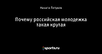 Почему российская молодежка такая крутая