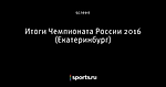 Итоги Чемпионата России 2016 (Екатеринбург)